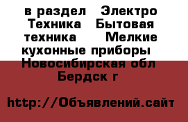  в раздел : Электро-Техника » Бытовая техника »  » Мелкие кухонные приборы . Новосибирская обл.,Бердск г.